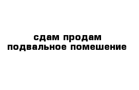 сдам продам подвальное помешение 